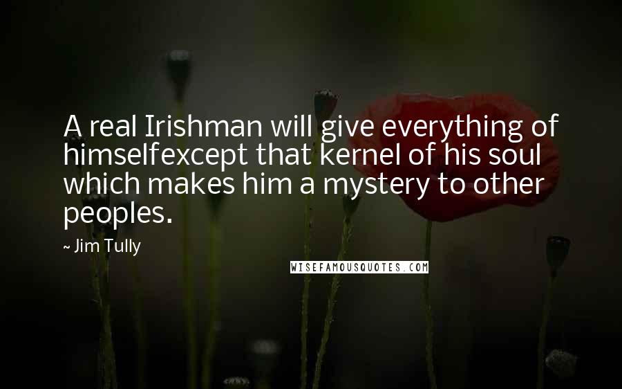 Jim Tully Quotes: A real Irishman will give everything of himselfexcept that kernel of his soul which makes him a mystery to other peoples.