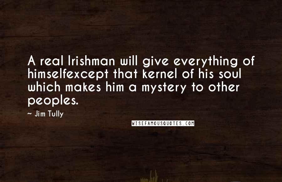 Jim Tully Quotes: A real Irishman will give everything of himselfexcept that kernel of his soul which makes him a mystery to other peoples.