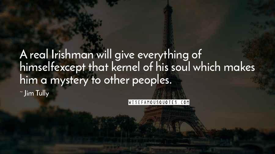 Jim Tully Quotes: A real Irishman will give everything of himselfexcept that kernel of his soul which makes him a mystery to other peoples.