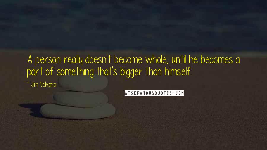 Jim Valvano Quotes: A person really doesn't become whole, until he becomes a part of something that's bigger than himself.