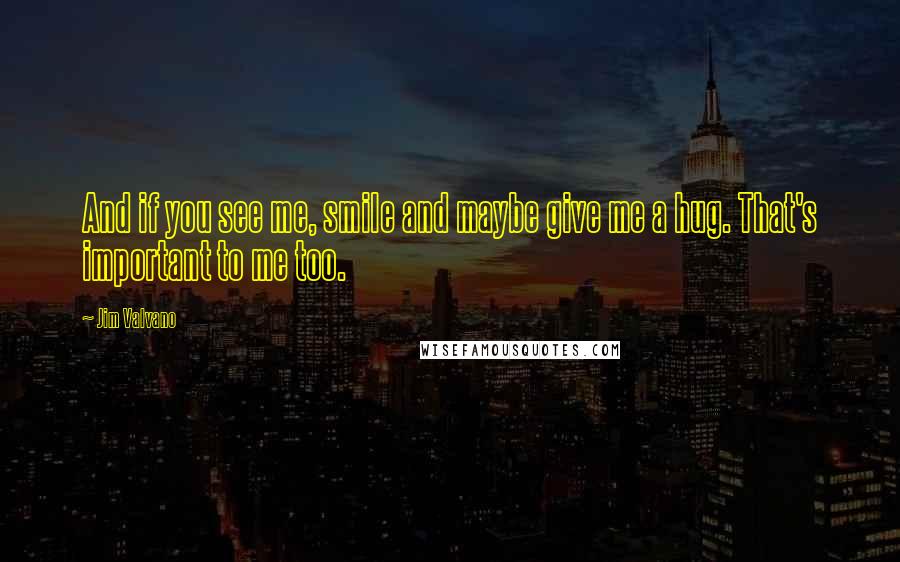 Jim Valvano Quotes: And if you see me, smile and maybe give me a hug. That's important to me too.