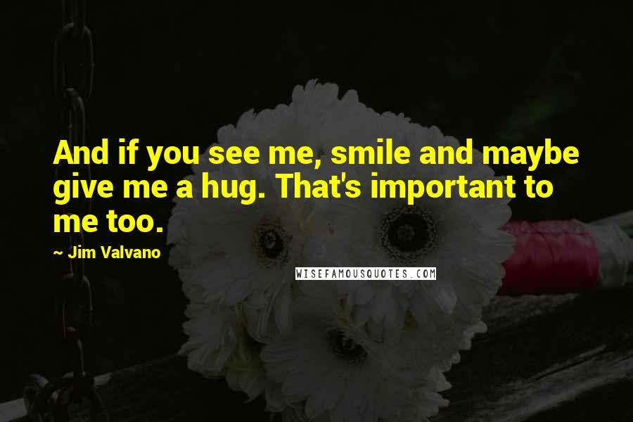 Jim Valvano Quotes: And if you see me, smile and maybe give me a hug. That's important to me too.