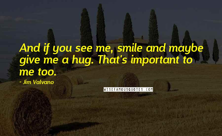 Jim Valvano Quotes: And if you see me, smile and maybe give me a hug. That's important to me too.