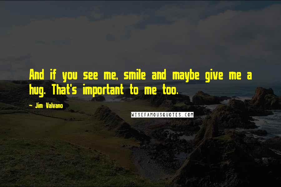 Jim Valvano Quotes: And if you see me, smile and maybe give me a hug. That's important to me too.