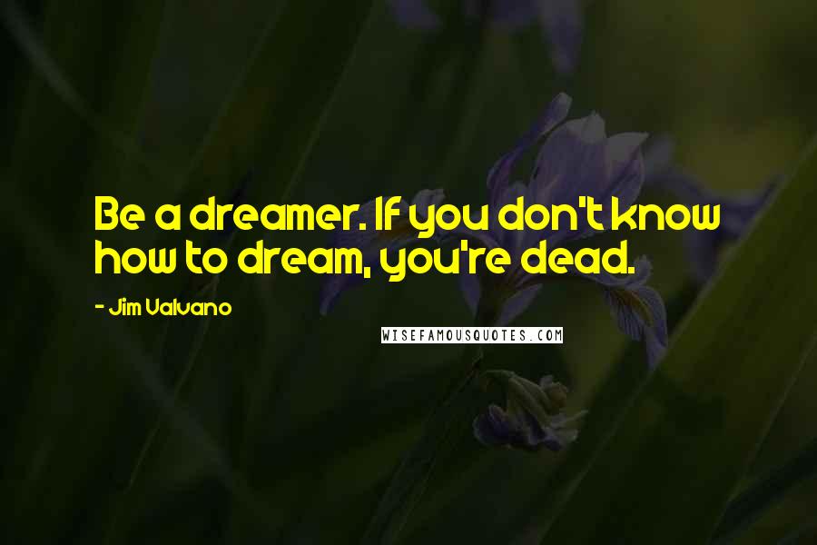 Jim Valvano Quotes: Be a dreamer. If you don't know how to dream, you're dead.