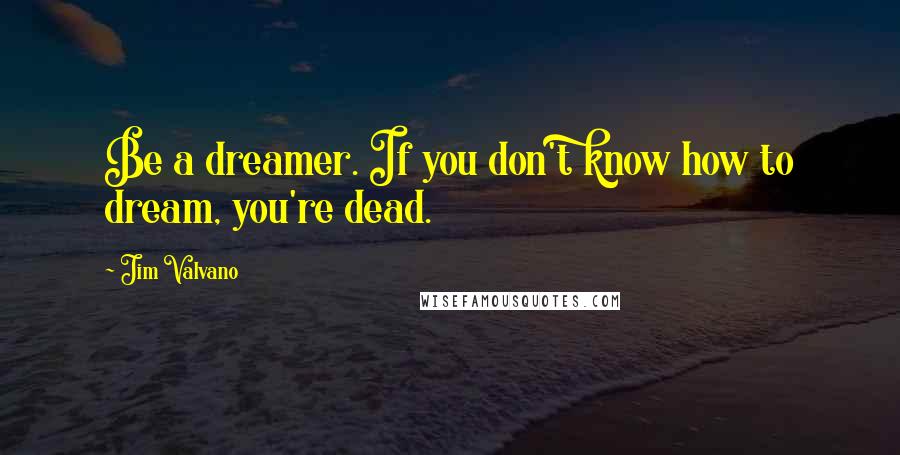 Jim Valvano Quotes: Be a dreamer. If you don't know how to dream, you're dead.