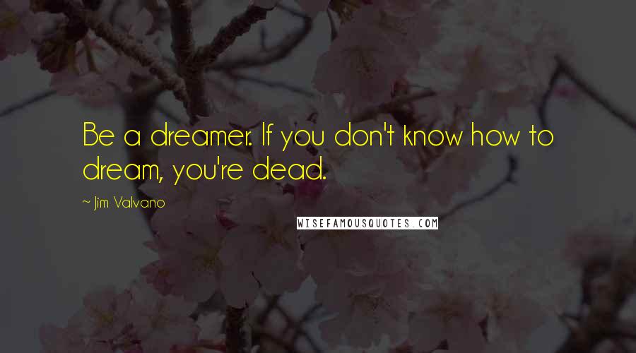 Jim Valvano Quotes: Be a dreamer. If you don't know how to dream, you're dead.