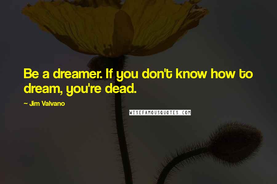 Jim Valvano Quotes: Be a dreamer. If you don't know how to dream, you're dead.