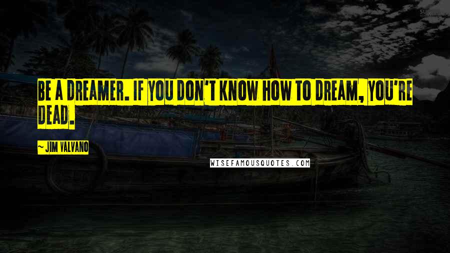 Jim Valvano Quotes: Be a dreamer. If you don't know how to dream, you're dead.