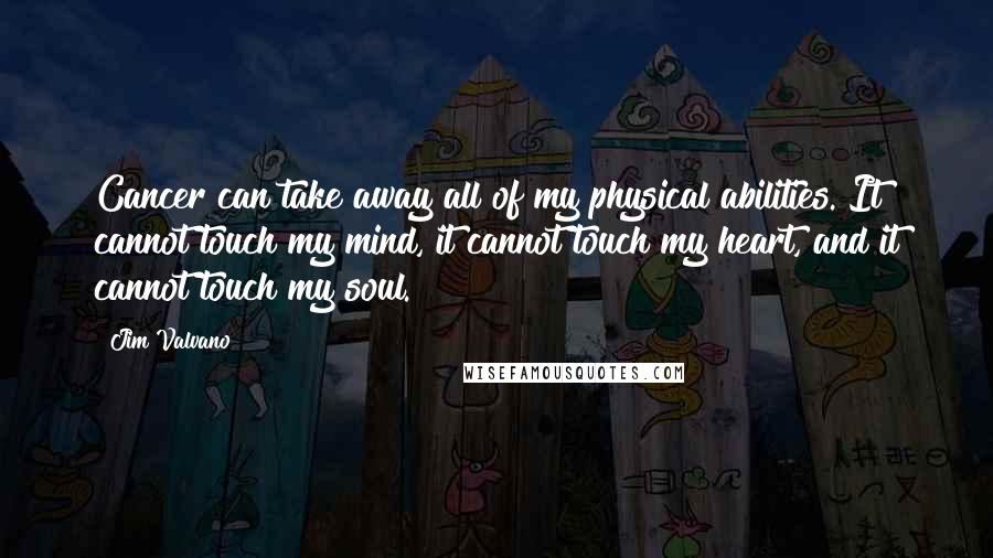 Jim Valvano Quotes: Cancer can take away all of my physical abilities. It cannot touch my mind, it cannot touch my heart, and it cannot touch my soul.