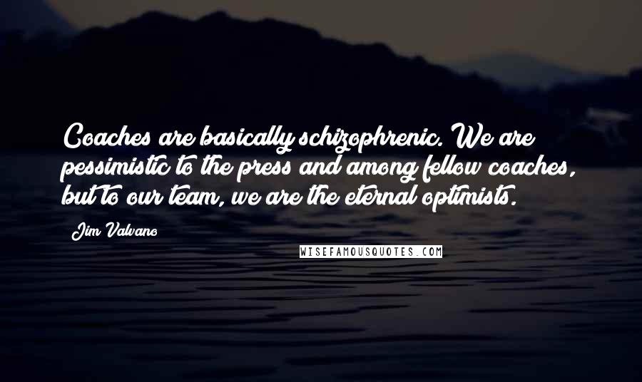 Jim Valvano Quotes: Coaches are basically schizophrenic. We are pessimistic to the press and among fellow coaches, but to our team, we are the eternal optimists.