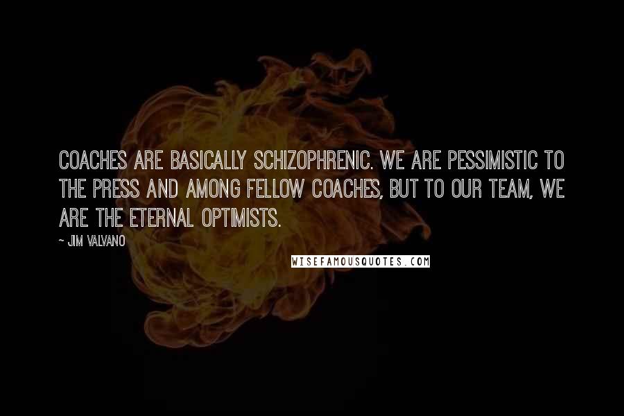 Jim Valvano Quotes: Coaches are basically schizophrenic. We are pessimistic to the press and among fellow coaches, but to our team, we are the eternal optimists.