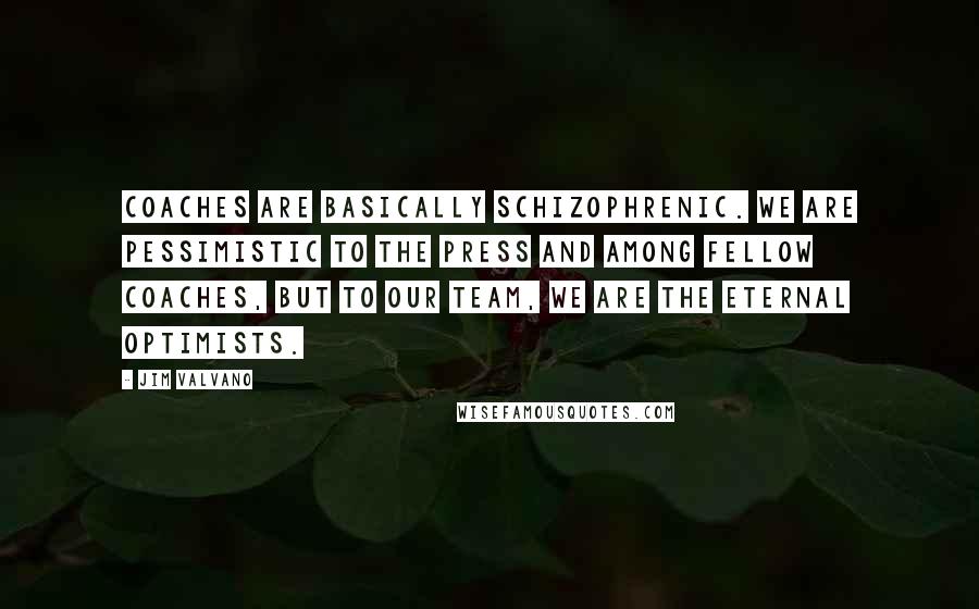 Jim Valvano Quotes: Coaches are basically schizophrenic. We are pessimistic to the press and among fellow coaches, but to our team, we are the eternal optimists.