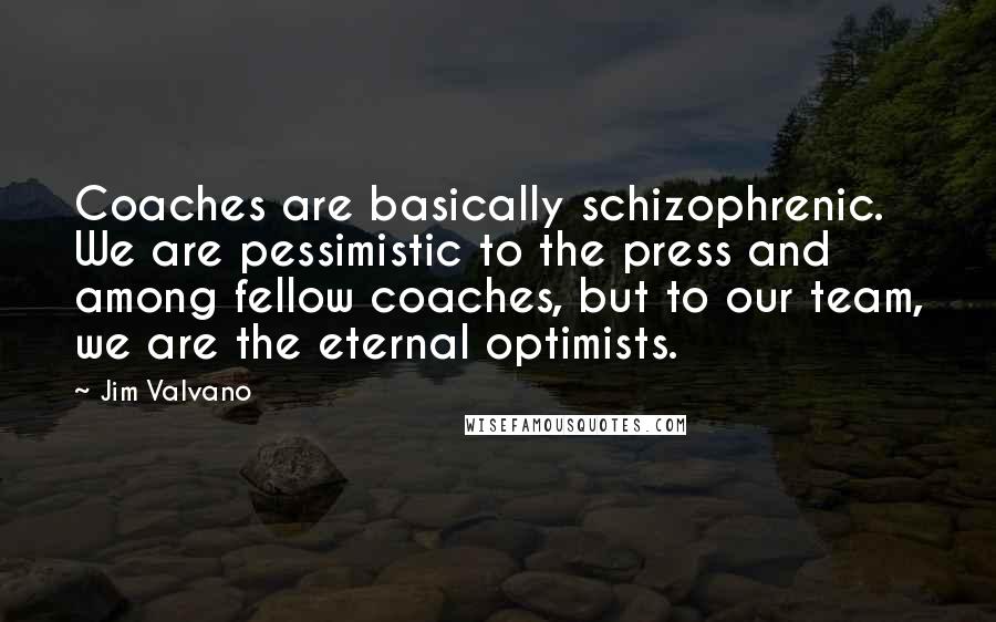 Jim Valvano Quotes: Coaches are basically schizophrenic. We are pessimistic to the press and among fellow coaches, but to our team, we are the eternal optimists.