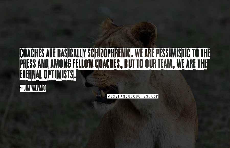 Jim Valvano Quotes: Coaches are basically schizophrenic. We are pessimistic to the press and among fellow coaches, but to our team, we are the eternal optimists.