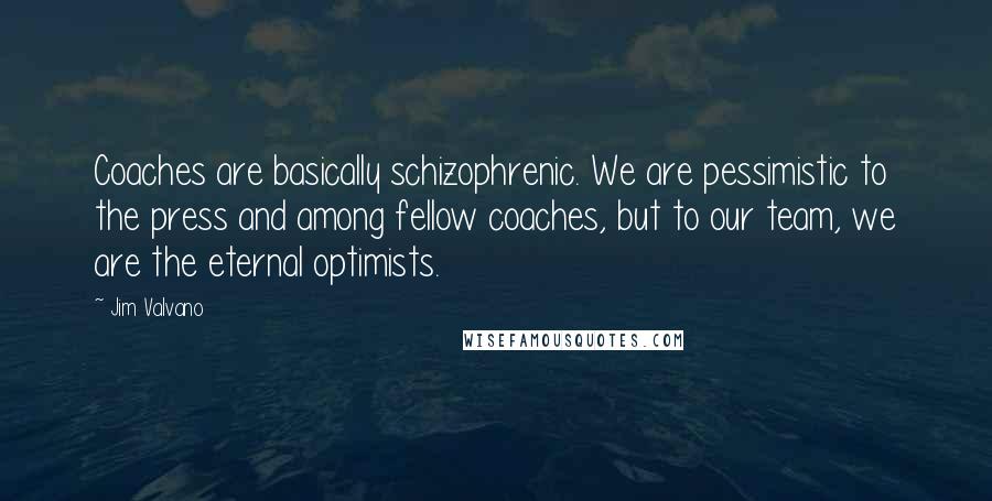 Jim Valvano Quotes: Coaches are basically schizophrenic. We are pessimistic to the press and among fellow coaches, but to our team, we are the eternal optimists.