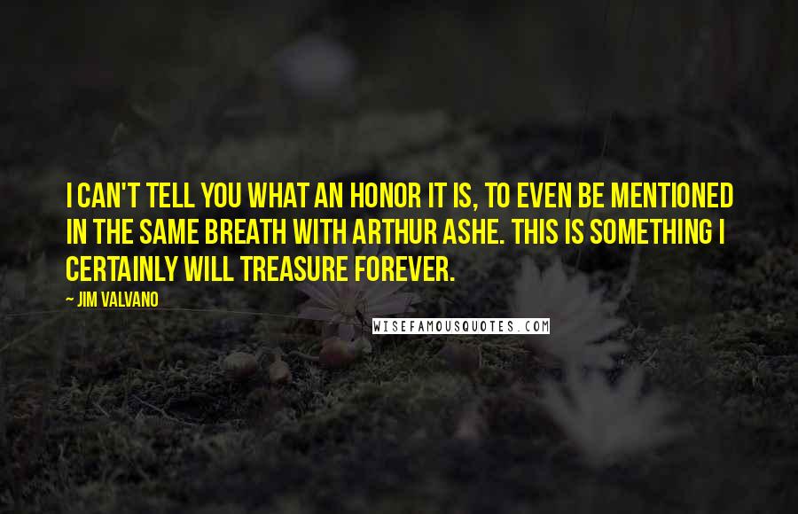 Jim Valvano Quotes: I can't tell you what an honor it is, to even be mentioned in the same breath with Arthur Ashe. This is something I certainly will treasure forever.