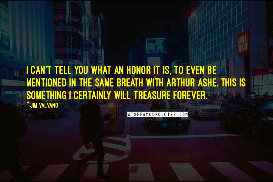 Jim Valvano Quotes: I can't tell you what an honor it is, to even be mentioned in the same breath with Arthur Ashe. This is something I certainly will treasure forever.