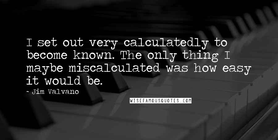 Jim Valvano Quotes: I set out very calculatedly to become known. The only thing I maybe miscalculated was how easy it would be.