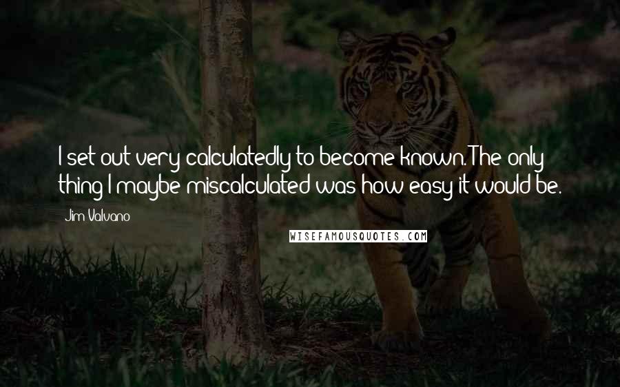 Jim Valvano Quotes: I set out very calculatedly to become known. The only thing I maybe miscalculated was how easy it would be.