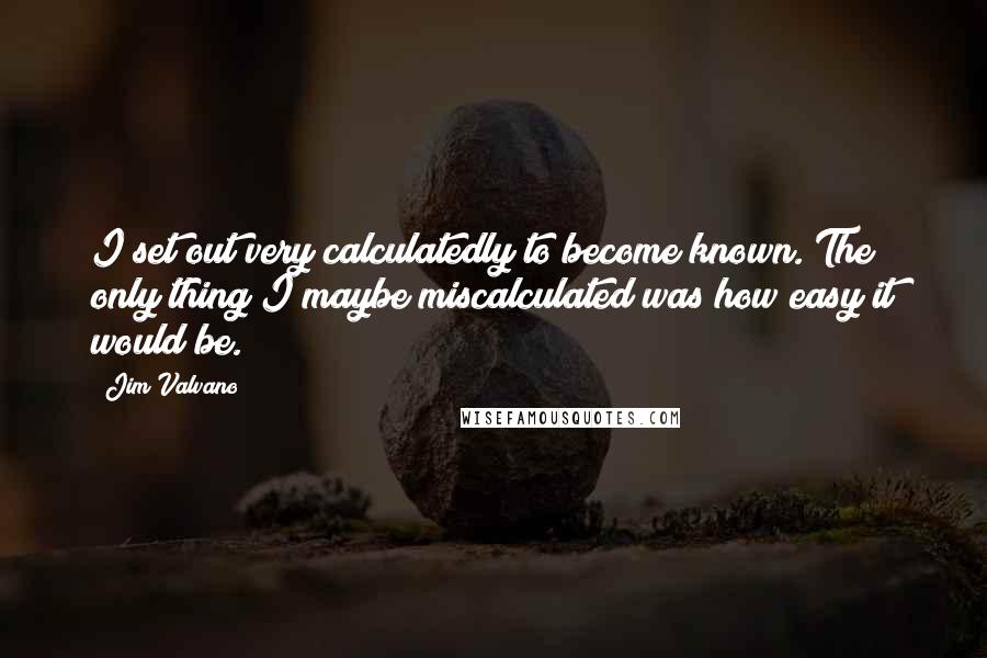 Jim Valvano Quotes: I set out very calculatedly to become known. The only thing I maybe miscalculated was how easy it would be.