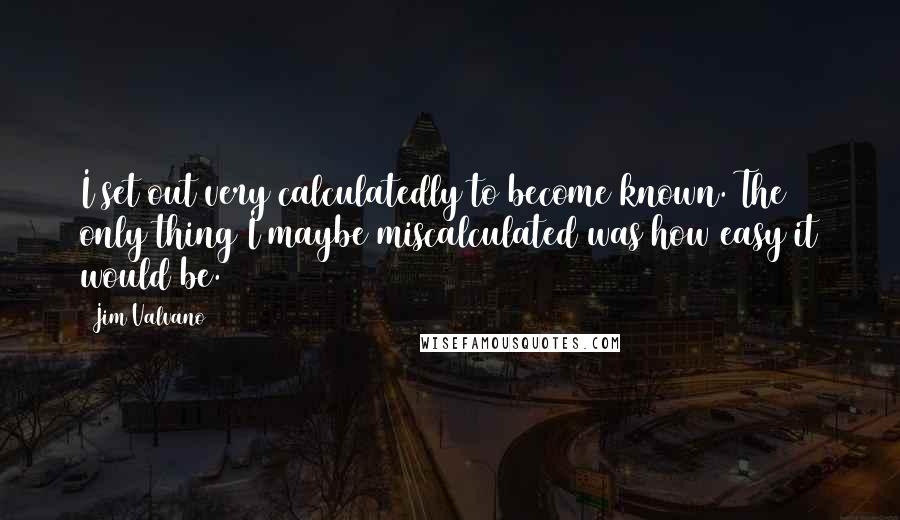 Jim Valvano Quotes: I set out very calculatedly to become known. The only thing I maybe miscalculated was how easy it would be.