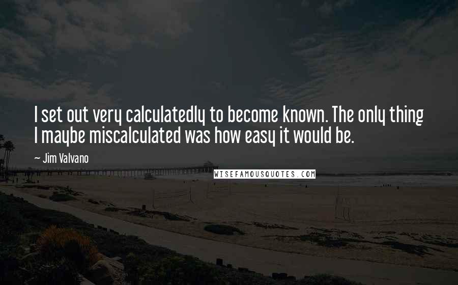 Jim Valvano Quotes: I set out very calculatedly to become known. The only thing I maybe miscalculated was how easy it would be.