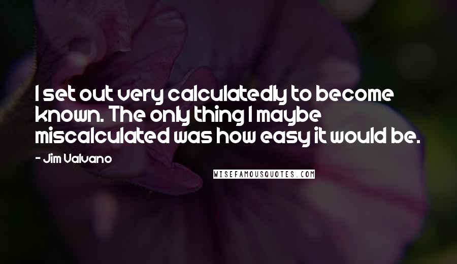 Jim Valvano Quotes: I set out very calculatedly to become known. The only thing I maybe miscalculated was how easy it would be.