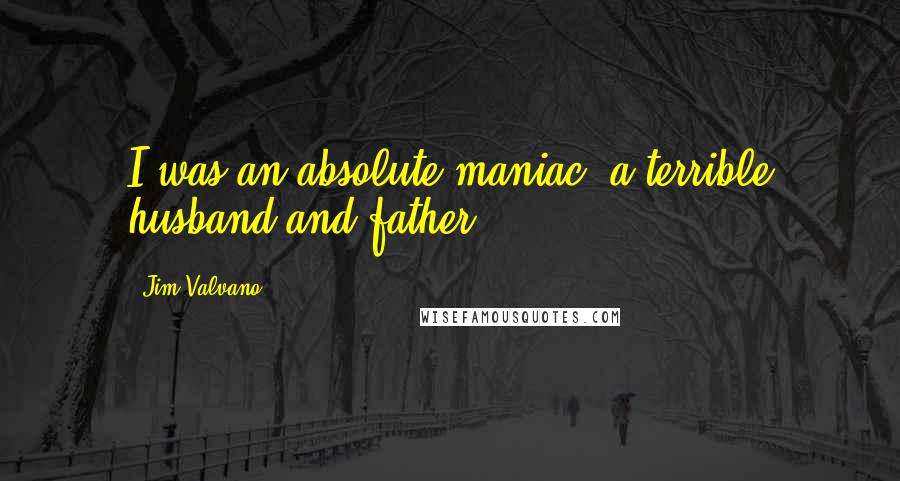 Jim Valvano Quotes: I was an absolute maniac, a terrible husband and father.