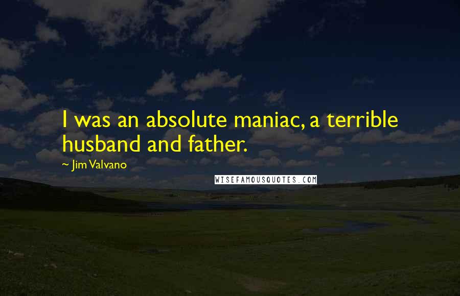Jim Valvano Quotes: I was an absolute maniac, a terrible husband and father.