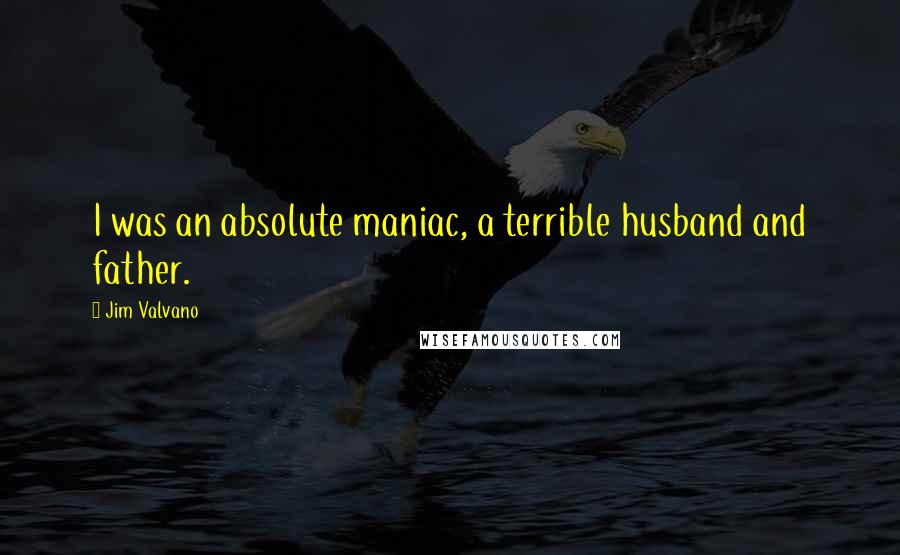 Jim Valvano Quotes: I was an absolute maniac, a terrible husband and father.