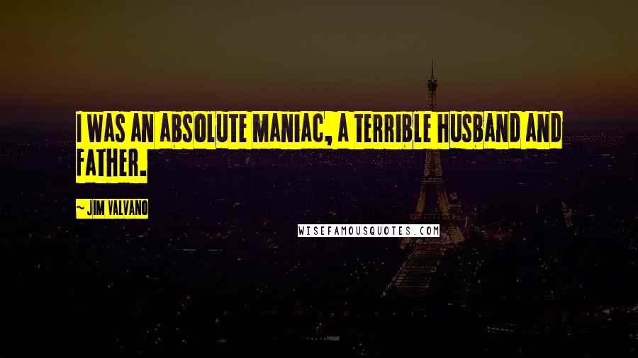 Jim Valvano Quotes: I was an absolute maniac, a terrible husband and father.