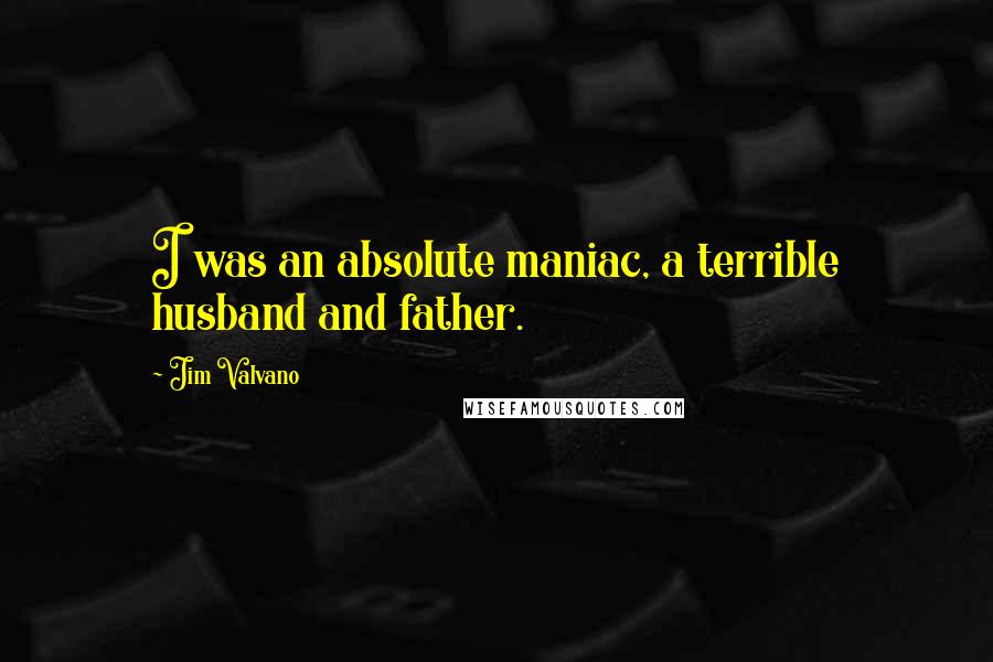 Jim Valvano Quotes: I was an absolute maniac, a terrible husband and father.