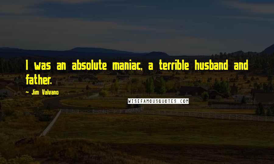 Jim Valvano Quotes: I was an absolute maniac, a terrible husband and father.