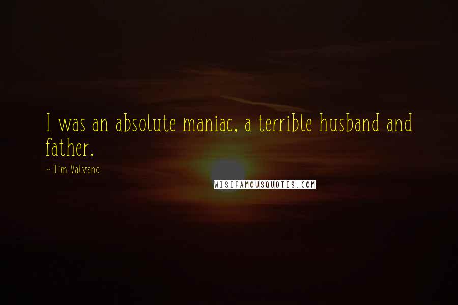 Jim Valvano Quotes: I was an absolute maniac, a terrible husband and father.