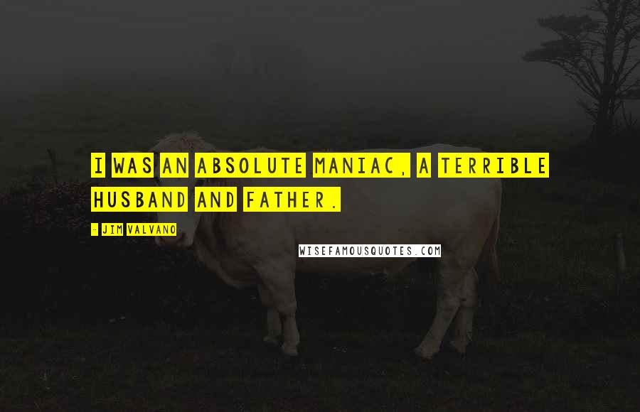 Jim Valvano Quotes: I was an absolute maniac, a terrible husband and father.