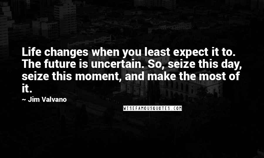 Jim Valvano Quotes: Life changes when you least expect it to. The future is uncertain. So, seize this day, seize this moment, and make the most of it.