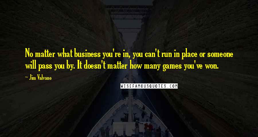 Jim Valvano Quotes: No matter what business you're in, you can't run in place or someone will pass you by. It doesn't matter how many games you've won.