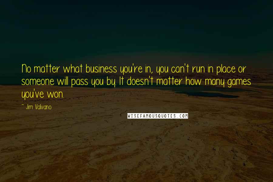 Jim Valvano Quotes: No matter what business you're in, you can't run in place or someone will pass you by. It doesn't matter how many games you've won.