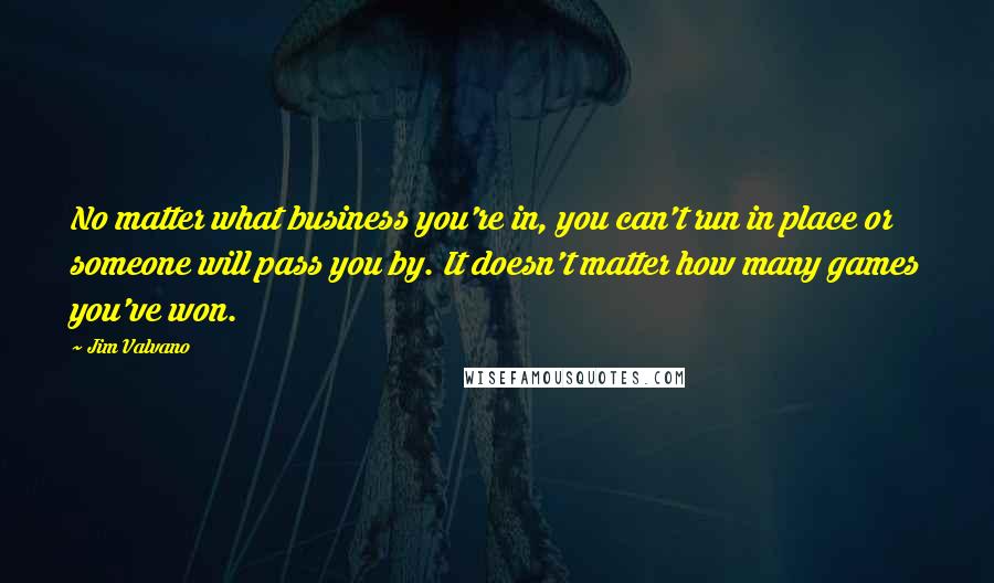 Jim Valvano Quotes: No matter what business you're in, you can't run in place or someone will pass you by. It doesn't matter how many games you've won.