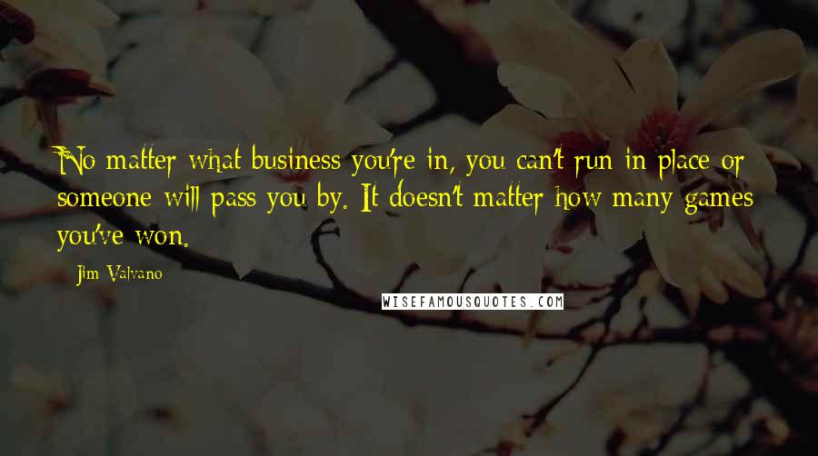 Jim Valvano Quotes: No matter what business you're in, you can't run in place or someone will pass you by. It doesn't matter how many games you've won.