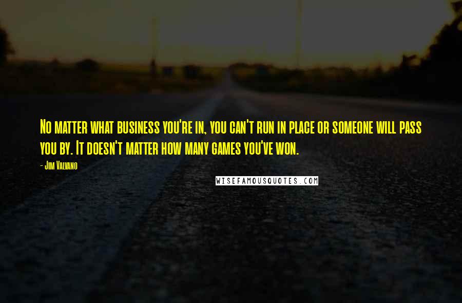 Jim Valvano Quotes: No matter what business you're in, you can't run in place or someone will pass you by. It doesn't matter how many games you've won.