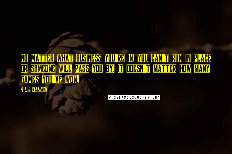 Jim Valvano Quotes: No matter what business you're in, you can't run in place or someone will pass you by. It doesn't matter how many games you've won.