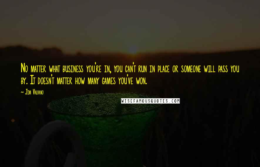 Jim Valvano Quotes: No matter what business you're in, you can't run in place or someone will pass you by. It doesn't matter how many games you've won.