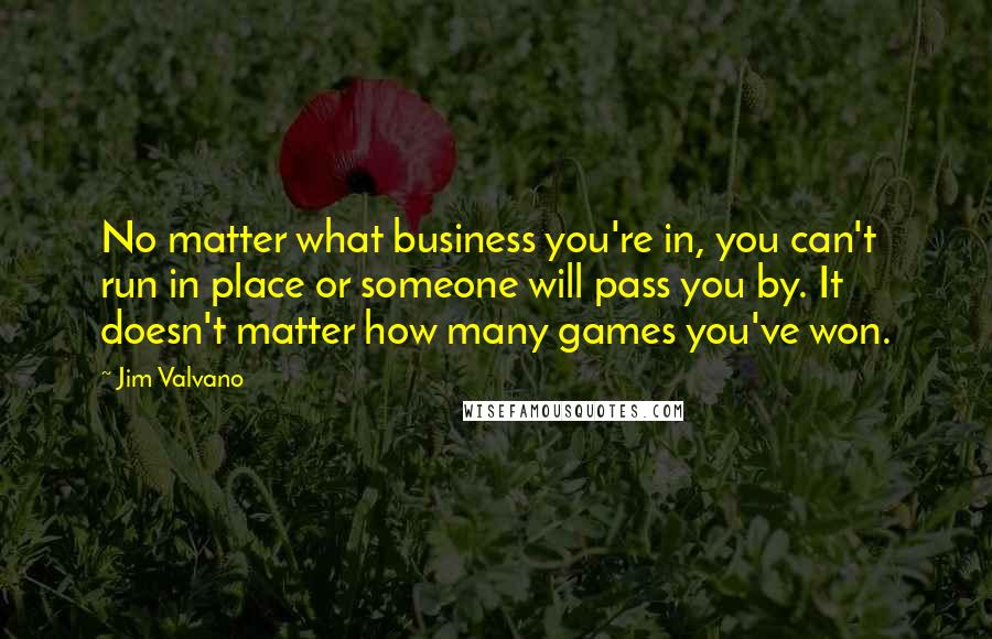 Jim Valvano Quotes: No matter what business you're in, you can't run in place or someone will pass you by. It doesn't matter how many games you've won.