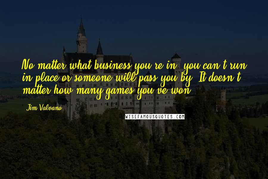 Jim Valvano Quotes: No matter what business you're in, you can't run in place or someone will pass you by. It doesn't matter how many games you've won.