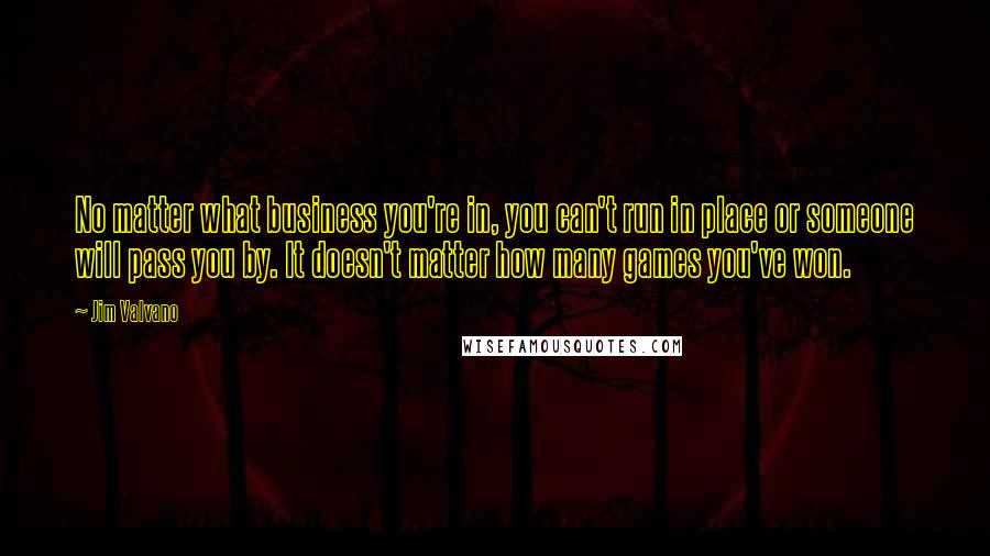 Jim Valvano Quotes: No matter what business you're in, you can't run in place or someone will pass you by. It doesn't matter how many games you've won.