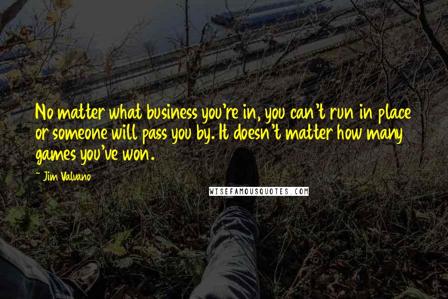 Jim Valvano Quotes: No matter what business you're in, you can't run in place or someone will pass you by. It doesn't matter how many games you've won.