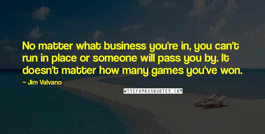 Jim Valvano Quotes: No matter what business you're in, you can't run in place or someone will pass you by. It doesn't matter how many games you've won.