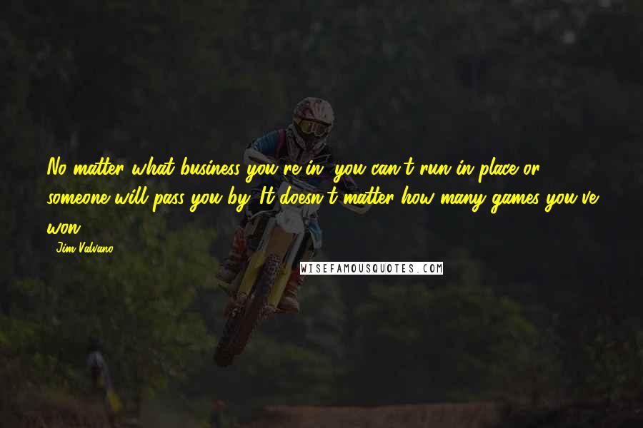 Jim Valvano Quotes: No matter what business you're in, you can't run in place or someone will pass you by. It doesn't matter how many games you've won.